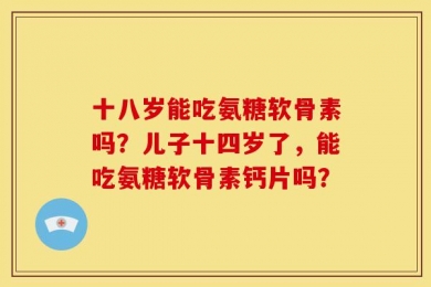 十八岁能吃氨糖软骨素吗？儿子十四岁了，能吃氨糖软骨素钙片吗？