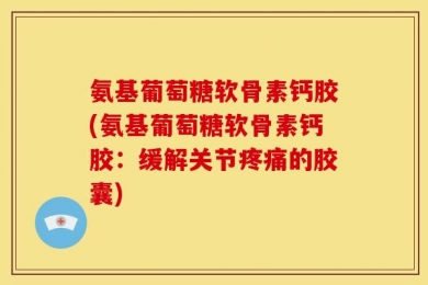 氨基葡萄糖软骨素钙胶(氨基葡萄糖软骨素钙胶：缓解关节疼痛的胶囊)
