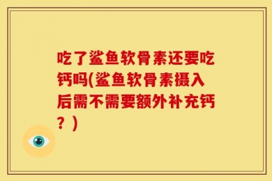 吃了鲨鱼软骨素还要吃钙吗(鲨鱼软骨素摄入后需不需要额外补充钙？)