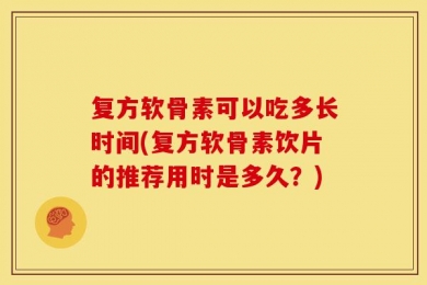 复方软骨素可以吃多长时间(复方软骨素饮片的推荐用时是多久？)