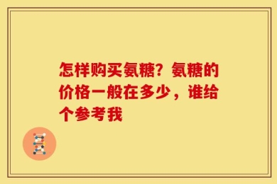 怎样购买氨糖？氨糖的价格一般在多少，谁给个参考我
