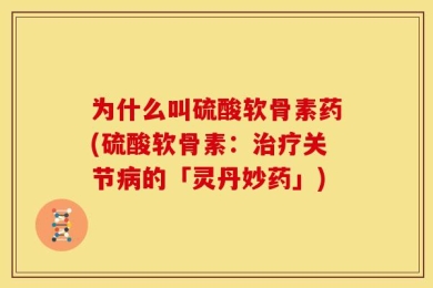 为什么叫硫酸软骨素药(硫酸软骨素：治疗关节病的「灵丹妙药」)
