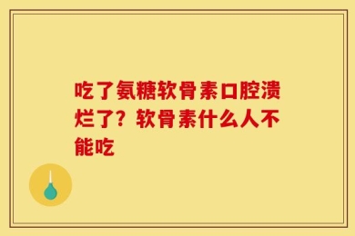 吃了氨糖软骨素口腔溃烂了？软骨素什么人不能吃