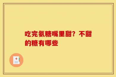 吃完氨糖嘴里甜？不甜的糖有哪些