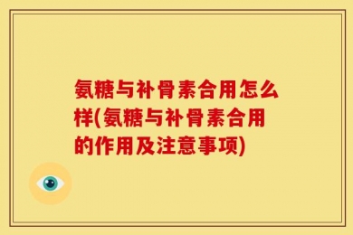 氨糖与补骨素合用怎么样(氨糖与补骨素合用的作用及注意事项)