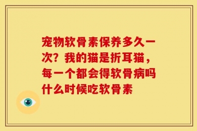 宠物软骨素保养多久一次？我的猫是折耳猫，每一个都会得软骨病吗什么时候吃软骨素