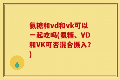 氨糖和vd和vk可以一起吃吗(氨糖、VD和VK可否混合摄入？)