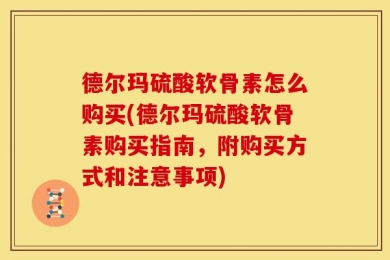 德尔玛硫酸软骨素怎么购买(德尔玛硫酸软骨素购买指南，附购买方式和注意事项)