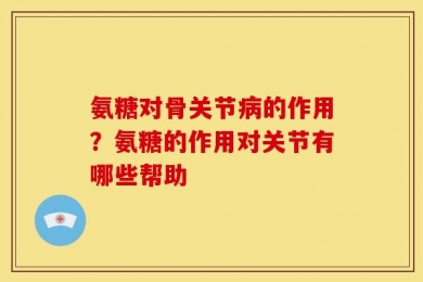 氨糖对骨关节病的作用？氨糖的作用对关节有哪些帮助