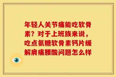 年轻人关节痛能吃软骨素？对于上班族来说，吃点氨糖软骨素钙片缓解肩痛腰酸问题怎么样