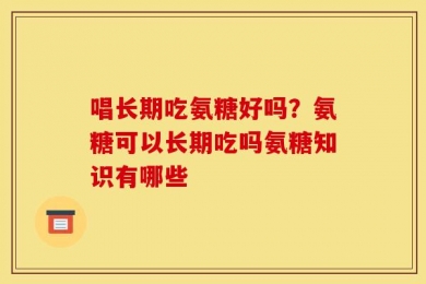 唱长期吃氨糖好吗？氨糖可以长期吃吗氨糖知识有哪些