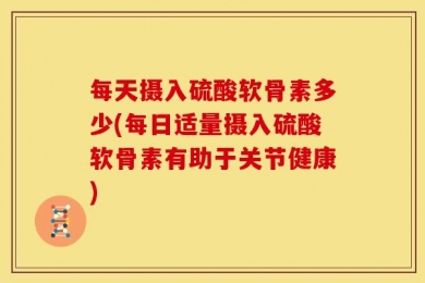 每天摄入硫酸软骨素多少(每日适量摄入硫酸软骨素有助于关节健康)