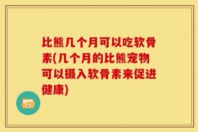 比熊几个月可以吃软骨素(几个月的比熊宠物可以摄入软骨素来促进健康)