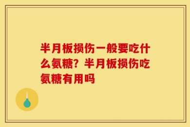 半月板损伤一般要吃什么氨糖？半月板损伤吃氨糖有用吗
