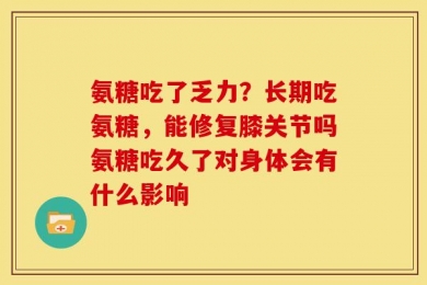 氨糖吃了乏力？长期吃氨糖，能修复膝关节吗氨糖吃久了对身体会有什么影响