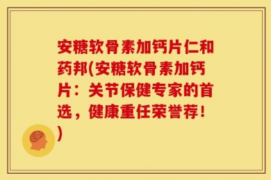 安糖软骨素加钙片仁和药邦(安糖软骨素加钙片：关节保健专家的首选，健康重任荣誉荐！)