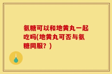氨糖可以和地黄丸一起吃吗(地黄丸可否与氨糖同服？)