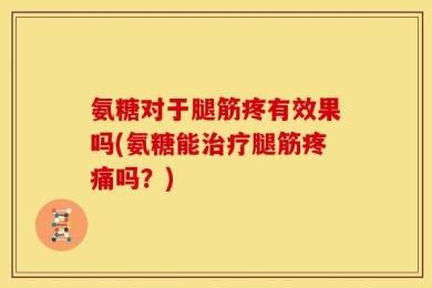 氨糖对于腿筋疼有效果吗(氨糖能治疗腿筋疼痛吗？)