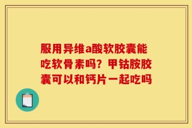 服用异维a酸软胶囊能吃软骨素吗？甲钴胺胶囊可以和钙片一起吃吗