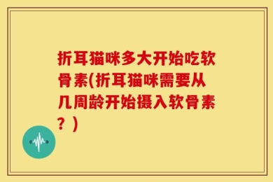折耳猫咪多大开始吃软骨素(折耳猫咪需要从几周龄开始摄入软骨素？)