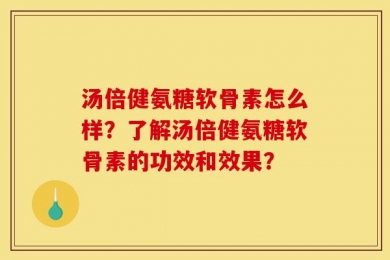 汤倍健氨糖软骨素怎么样？了解汤倍健氨糖软骨素的功效和效果？
