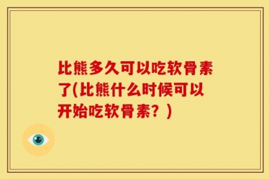 比熊多久可以吃软骨素了(比熊什么时候可以开始吃软骨素？)
