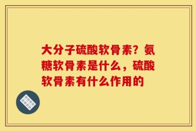 大分子硫酸软骨素？氨糖软骨素是什么，硫酸软骨素有什么作用的