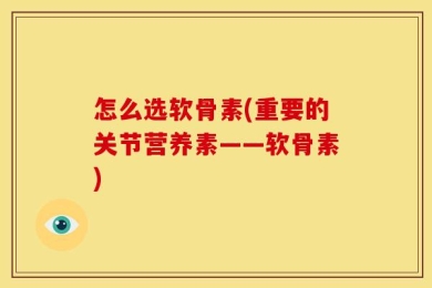 怎么选软骨素(重要的关节营养素——软骨素)