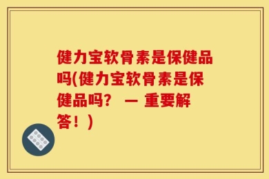 健力宝软骨素是保健品吗(健力宝软骨素是保健品吗？ — 重要解答！)