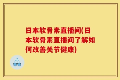 日本软骨素直播间(日本软骨素直播间了解如何改善关节健康)