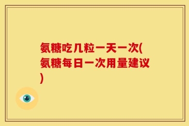 氨糖吃几粒一天一次(氨糖每日一次用量建议)