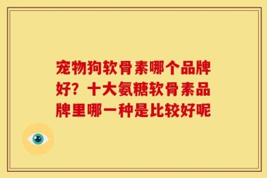 宠物狗软骨素哪个品牌好？十大氨糖软骨素品牌里哪一种是比较好呢