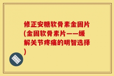 修正安糖软骨素金固片(金固软骨素片——缓解关节疼痛的明智选择)