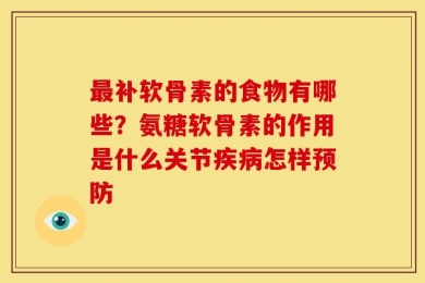 最补软骨素的食物有哪些？氨糖软骨素的作用是什么关节疾病怎样预防