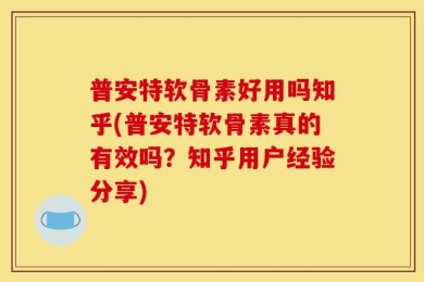 普安特软骨素好用吗知乎(普安特软骨素真的有效吗？知乎用户经验分享)