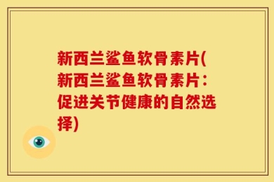 新西兰鲨鱼软骨素片(新西兰鲨鱼软骨素片：促进关节健康的自然选择)
