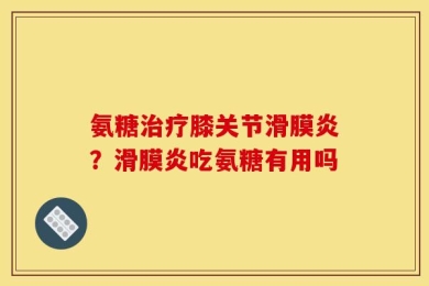氨糖治疗膝关节滑膜炎？滑膜炎吃氨糖有用吗
