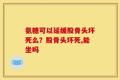 氨糖可以延缓股骨头坏死么？股骨头坏死,能坐吗