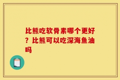 比熊吃软骨素哪个更好？比熊可以吃深海鱼油吗