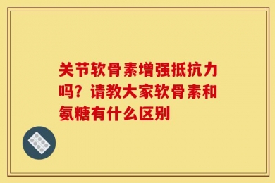 关节软骨素增强抵抗力吗？请教大家软骨素和氨糖有什么区别