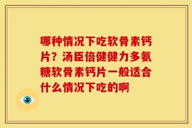 哪种情况下吃软骨素钙片？汤臣倍健健力多氨糖软骨素钙片一般适合什么情况下吃的啊