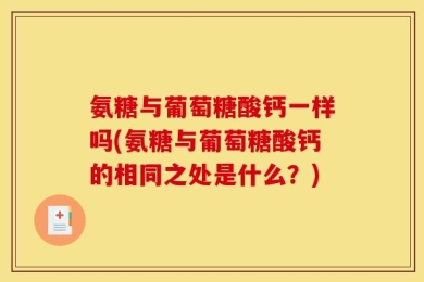 氨糖与葡萄糖酸钙一样吗(氨糖与葡萄糖酸钙的相同之处是什么？)