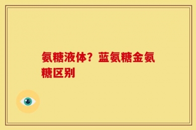 氨糖液体？蓝氨糖金氨糖区别