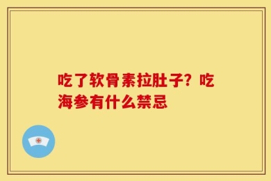 吃了软骨素拉肚子？吃海参有什么禁忌
