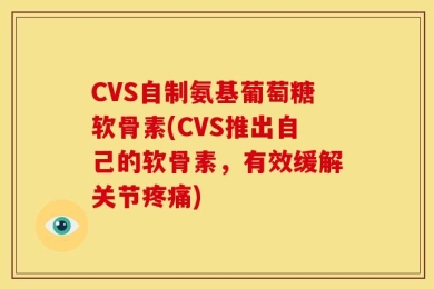 CVS自制氨基葡萄糖软骨素(CVS推出自己的软骨素，有效缓解关节疼痛)