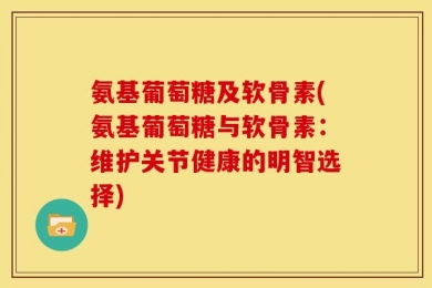 氨基葡萄糖及软骨素(氨基葡萄糖与软骨素：维护关节健康的明智选择)