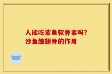人能吃鲨鱼软骨素吗？沙鱼趣翅骨的作用