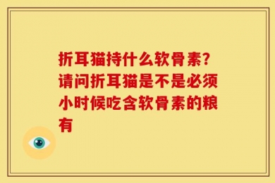 折耳猫持什么软骨素？请问折耳猫是不是必须小时候吃含软骨素的粮有
