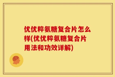 优优粹氨糖复合片怎么样(优优粹氨糖复合片用法和功效详解)