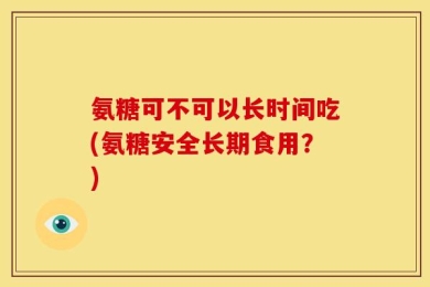 氨糖可不可以长时间吃(氨糖安全长期食用？)